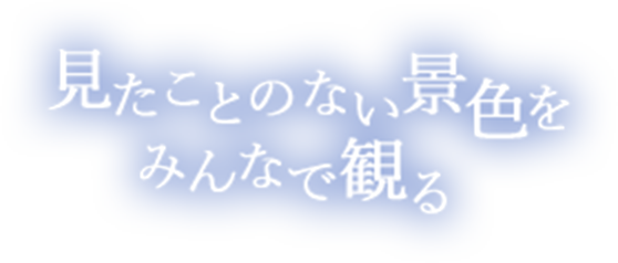 見たことのない景色をみんなで観る